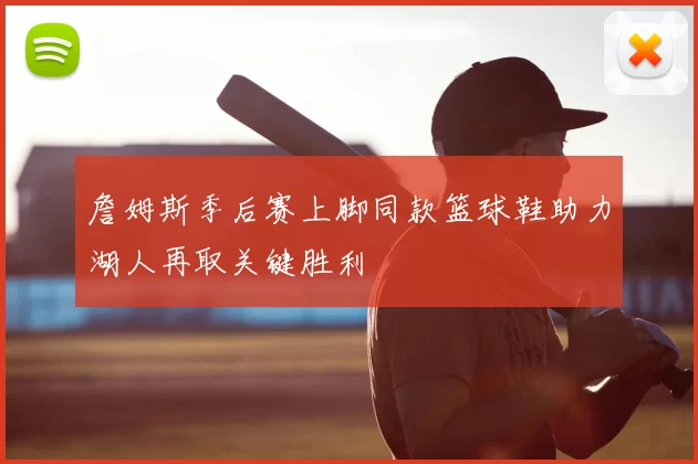 詹姆斯季后赛上脚同款篮球鞋助力湖人再取关键胜利