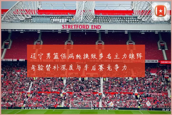 辽宁男篮伤病轮换致多名主力缺阵考验替补深度与季后赛竞争力
