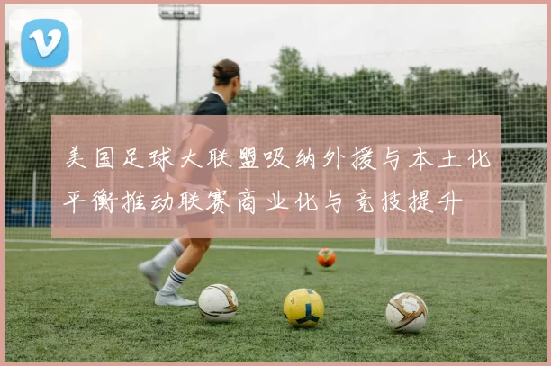美国足球大联盟吸纳外援与本土化平衡推动联赛商业化与竞技提升