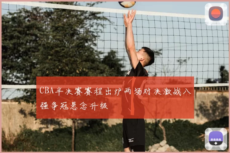 CBA半决赛赛程出炉两场对决激战八强争冠悬念升级