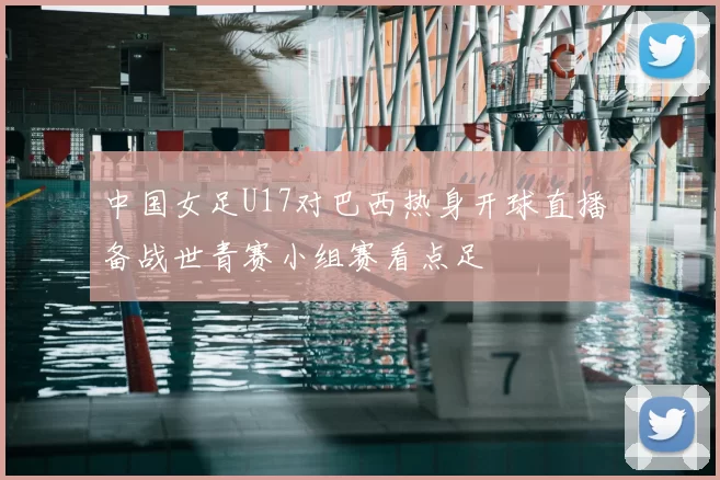 中国女足U17对巴西热身开球直播 备战世青赛小组赛看点足