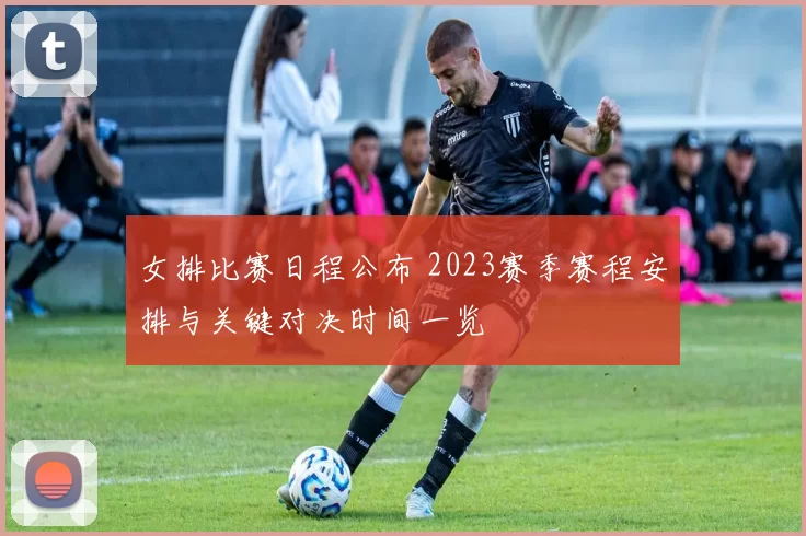 女排比赛日程公布 2023赛季赛程安排与关键对决时间一览