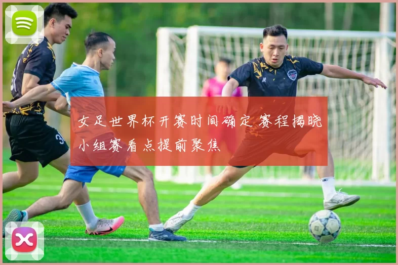 女足世界杯开赛时间确定 赛程揭晓小组赛看点提前聚焦