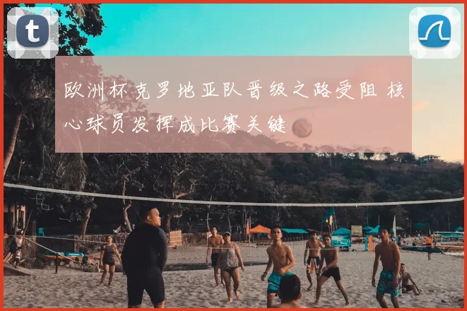 欧洲杯克罗地亚队晋级之路受阻 核心球员发挥成比赛关键