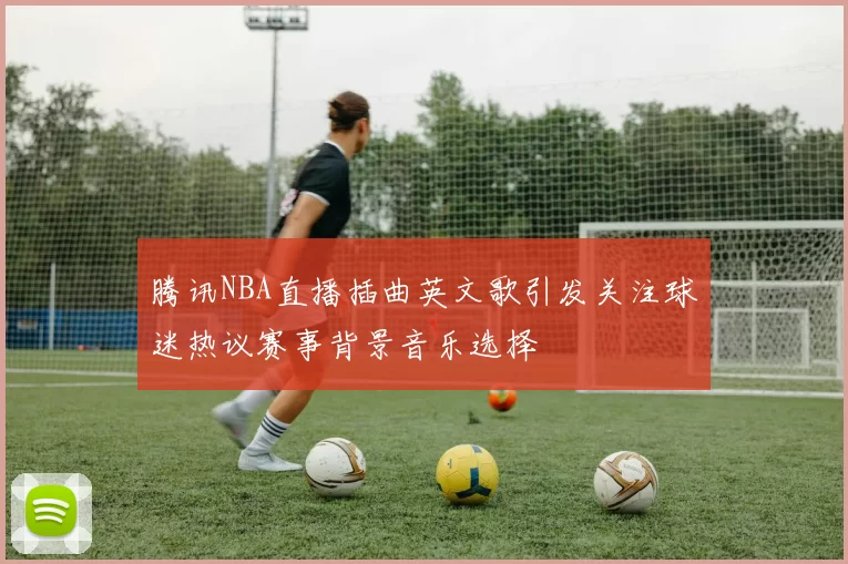 腾讯NBA直播插曲英文歌引发关注球迷热议赛事背景音乐选择