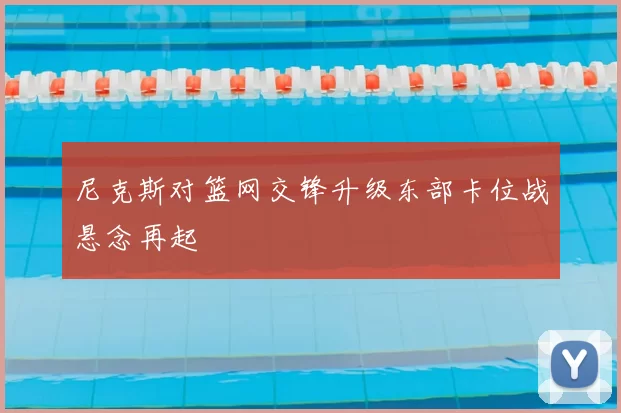 尼克斯对篮网交锋升级东部卡位战悬念再起