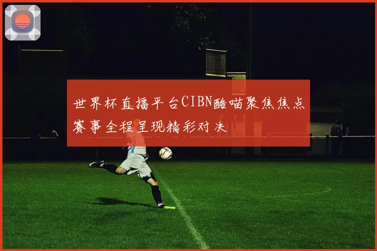 世界杯直播平台CIBN酷喵聚焦焦点赛事全程呈现精彩对决
