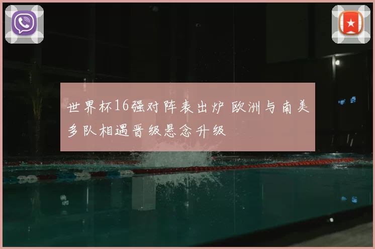 世界杯16强对阵表出炉 欧洲与南美多队相遇晋级悬念升级