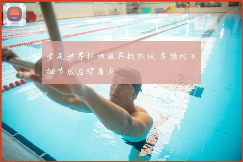 女足世界杯回放再掀热议 多场对决细节成后续看点