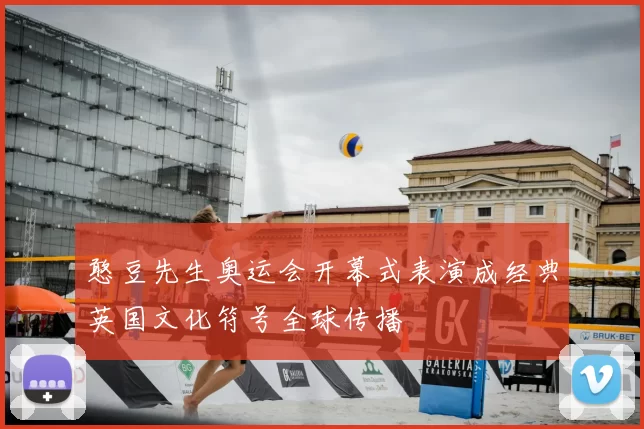 憨豆先生奥运会开幕式表演成经典英国文化符号全球传播