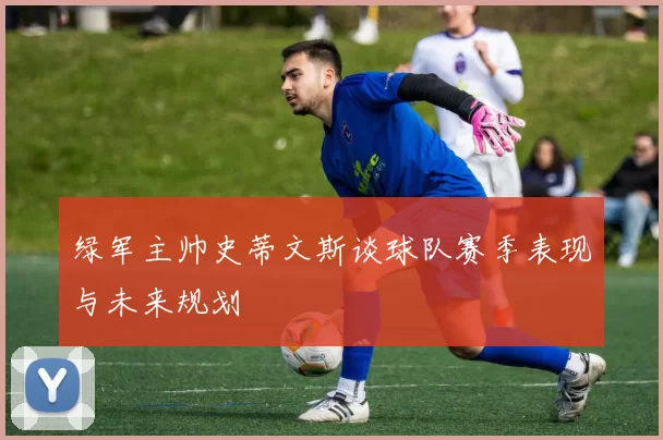 绿军主帅史蒂文斯谈球队赛季表现与未来规划