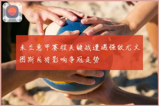 米兰意甲赛程关键战遭遇强敌尤文图斯或将影响争冠走势