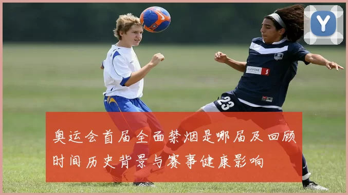奥运会首届全面禁烟是哪届及回顾时间历史背景与赛事健康影响