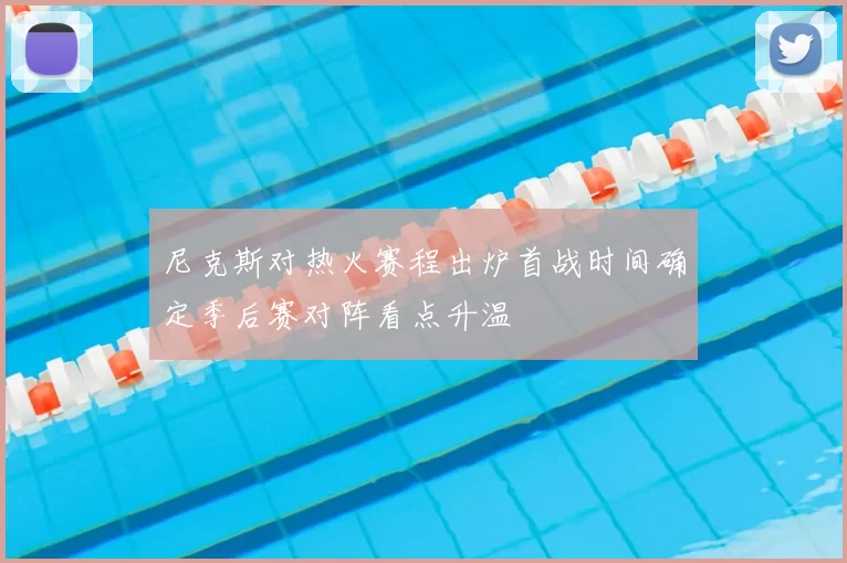尼克斯对热火赛程出炉首战时间确定季后赛对阵看点升温