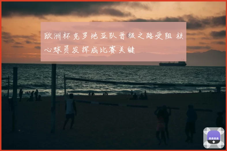 欧洲杯克罗地亚队晋级之路受阻 核心球员发挥成比赛关键
