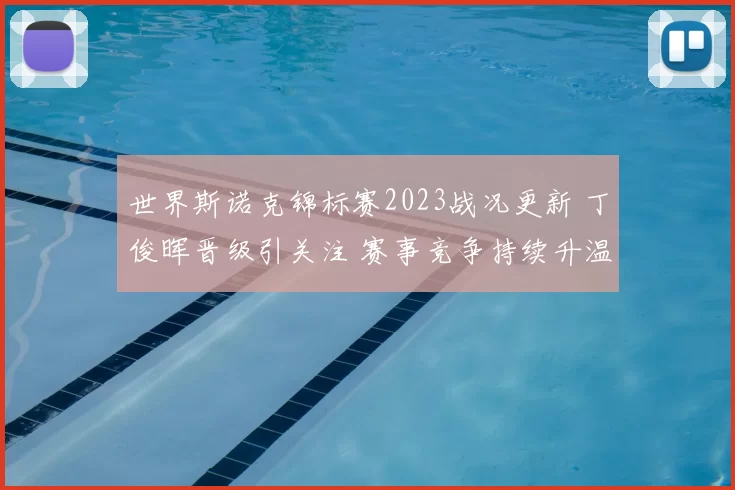 世界斯诺克锦标赛2023战况更新 丁俊晖晋级引关注 赛事竞争持续升温