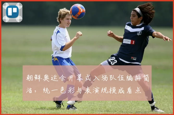 朝鲜奥运会开幕式入场队伍编排简洁,统一色彩与表演规模成看点
